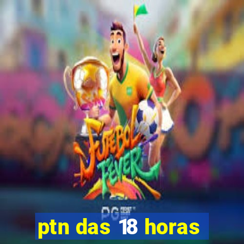 ptn das 18 horas